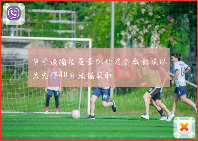 华子谈输给星条队的启示我们误以为先得40分就能获胜
