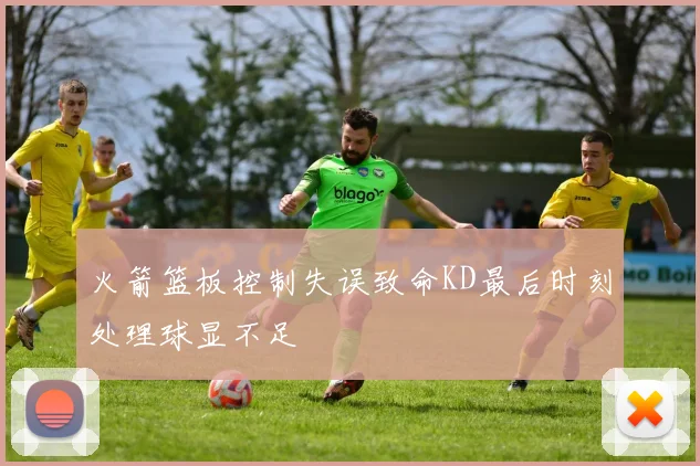 火箭篮板控制失误致命KD最后时刻处理球显不足