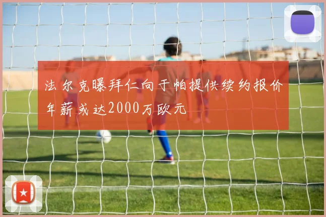 法尔克曝拜仁向于帕提供续约报价年薪或达2000万欧元