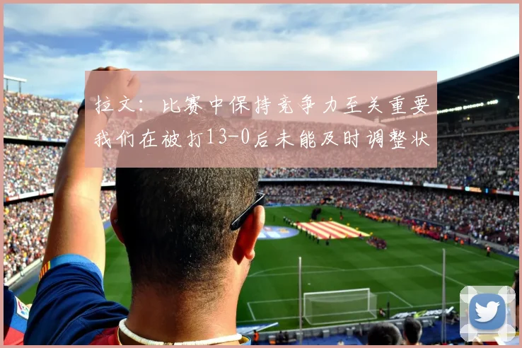 拉文：比赛中保持竞争力至关重要我们在被打13-0后未能及时调整状态
