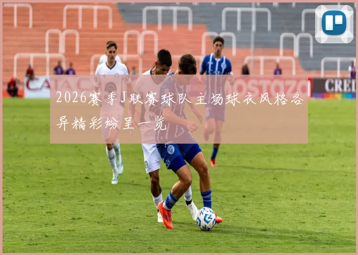2026赛季J联赛球队主场球衣风格各异精彩纷呈一览