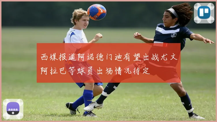 西媒报道阿诺德门迪有望出战尤文阿拉巴等球员出场情况待定