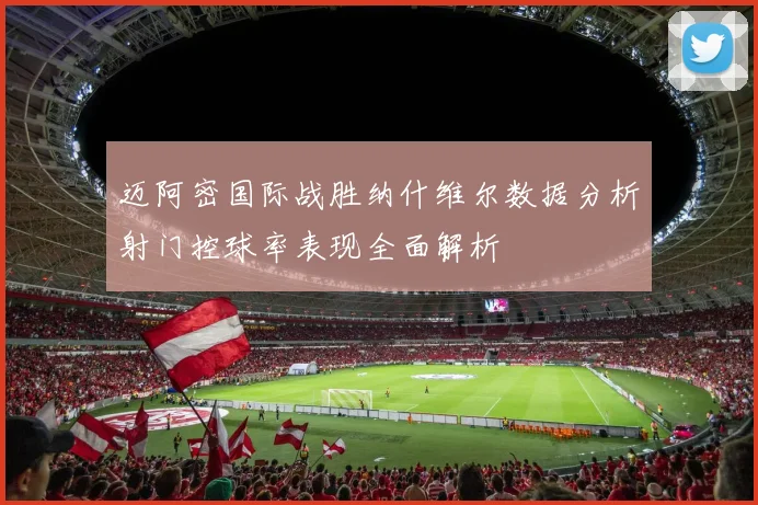 迈阿密国际战胜纳什维尔数据分析射门控球率表现全面解析