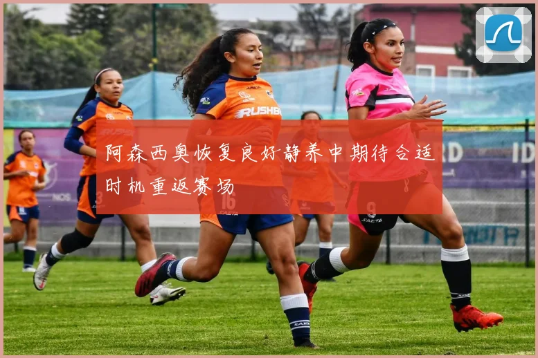 阿森西奥恢复良好静养中期待合适时机重返赛场