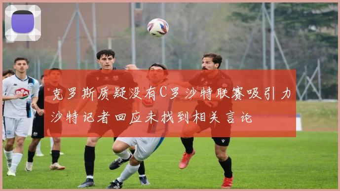 克罗斯质疑没有C罗沙特联赛吸引力沙特记者回应未找到相关言论