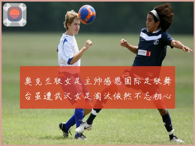 奥克兰联女足主帅感恩国际足联舞台虽遭武汉女足淘汰依然不忘初心