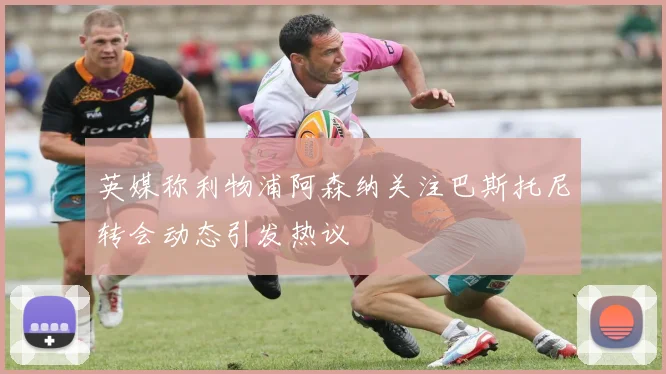 英媒称利物浦阿森纳关注巴斯托尼转会动态引发热议