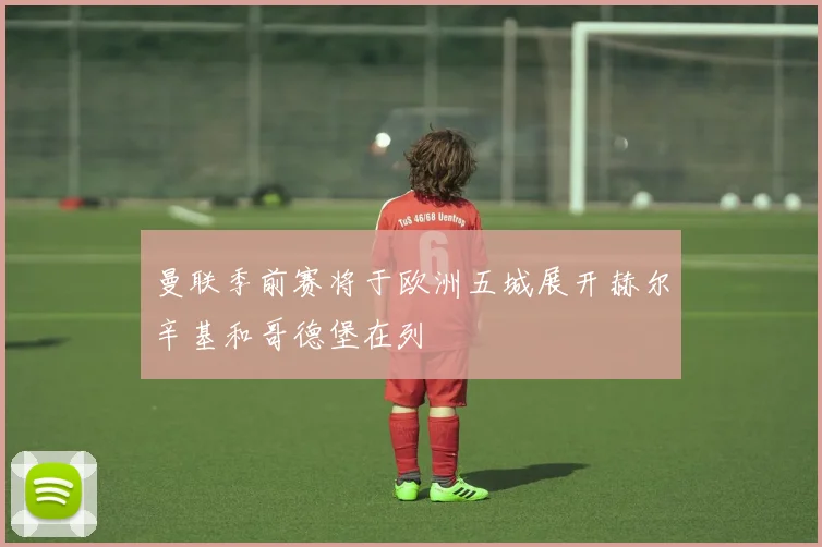 曼联季前赛将于欧洲五城展开赫尔辛基和哥德堡在列