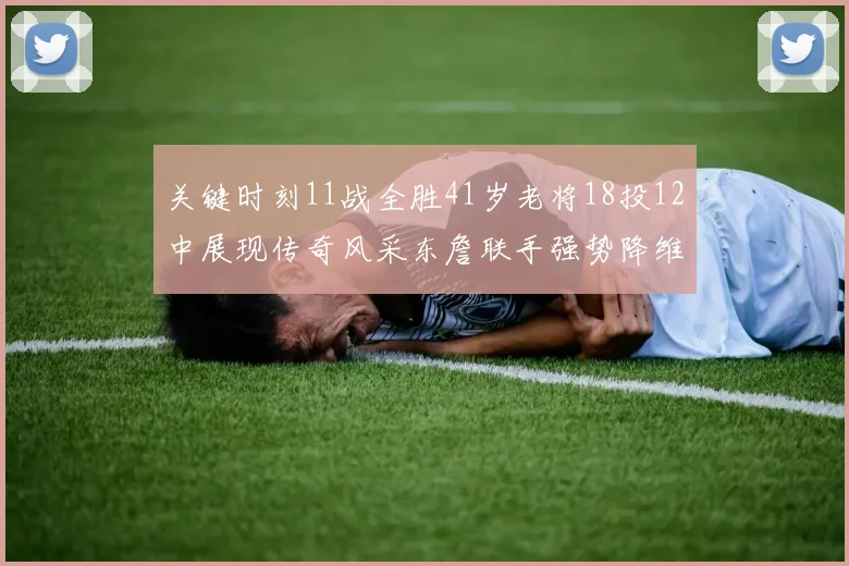 关键时刻11战全胜41岁老将18投12中展现传奇风采东詹联手强势降维打击
