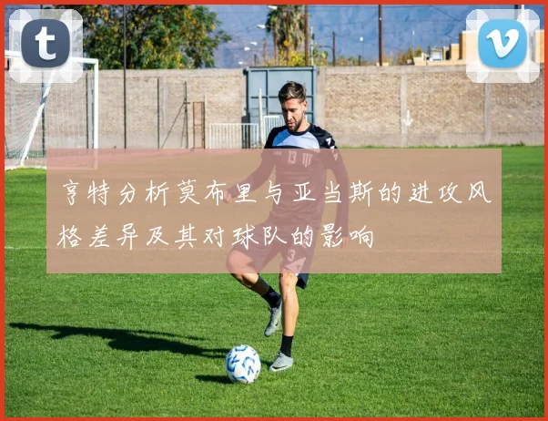 亨特分析莫布里与亚当斯的进攻风格差异及其对球队的影响