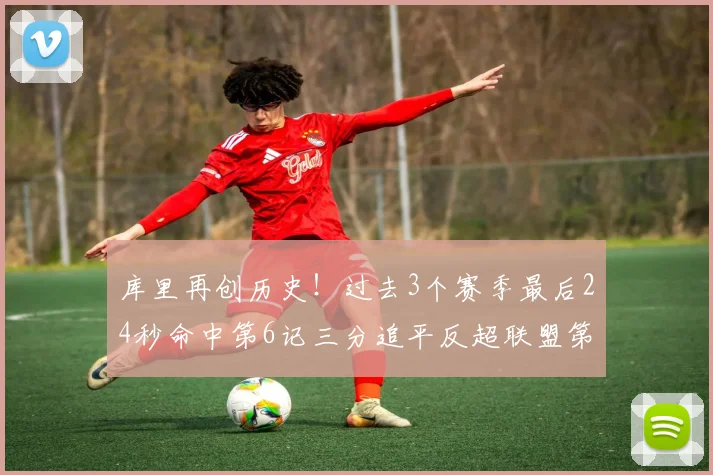 库里再创历史！过去3个赛季最后24秒命中第6记三分追平反超联盟第一