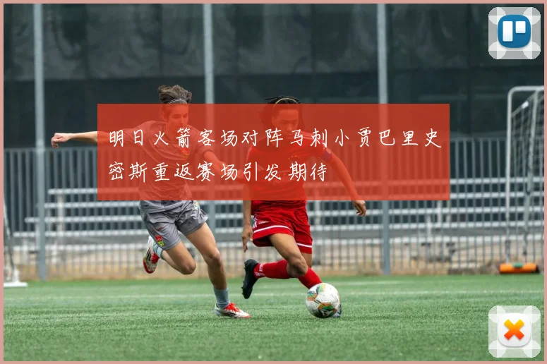 明日火箭客场对阵马刺小贾巴里史密斯重返赛场引发期待
