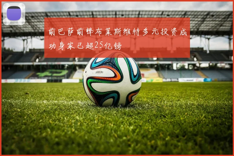 前巴萨前锋布莱斯维特多元投资成功身家已超25亿镑