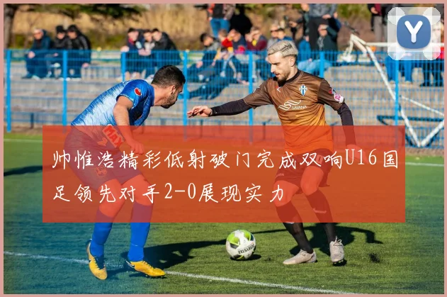 帅惟浩精彩低射破门完成双响U16国足领先对手2-0展现实力