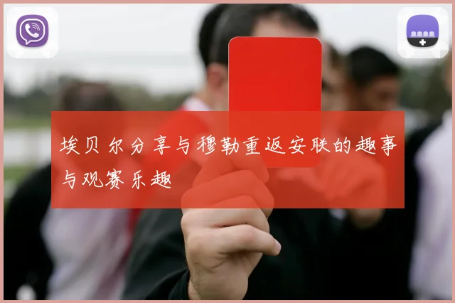 埃贝尔分享与穆勒重返安联的趣事与观赛乐趣