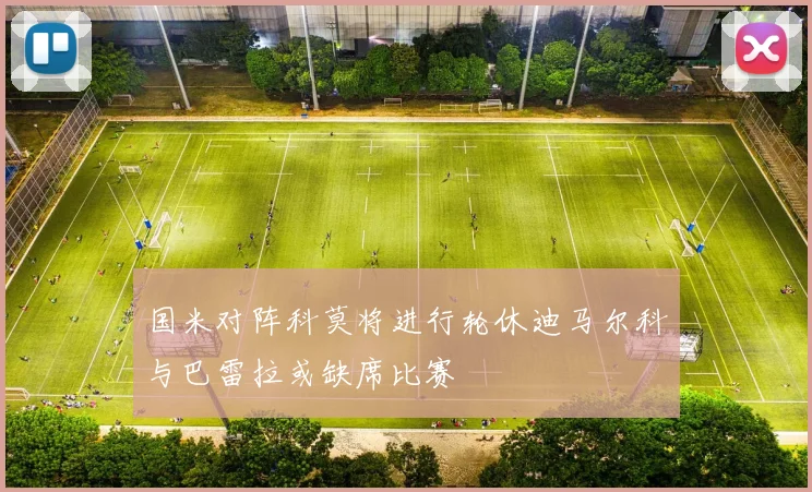 国米对阵科莫将进行轮休迪马尔科与巴雷拉或缺席比赛