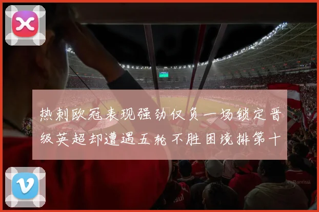 热刺欧冠表现强劲仅负一场锁定晋级英超却遭遇五轮不胜困境排第十四