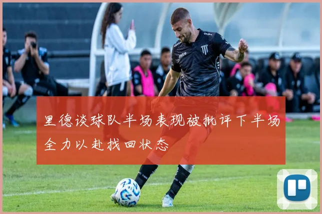 里德谈球队半场表现被批评下半场全力以赴找回状态