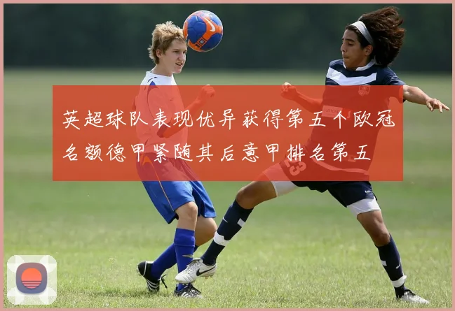 英超球队表现优异获得第五个欧冠名额德甲紧随其后意甲排名第五