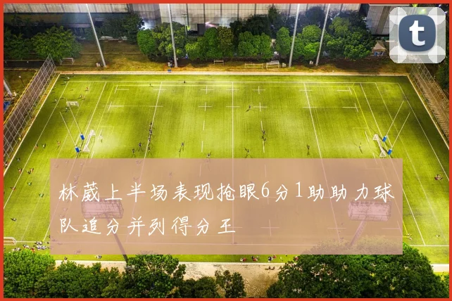 林葳上半场表现抢眼6分1助助力球队追分并列得分王