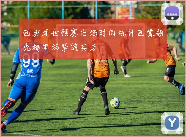 西班牙世预赛出场时间统计西蒙领先梅里诺紧随其后