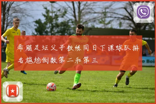希腊足坛父子教练同日下课球队排名尴尬倒数第二和第三