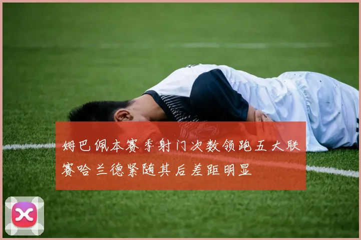 姆巴佩本赛季射门次数领跑五大联赛哈兰德紧随其后差距明显