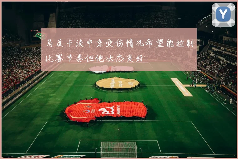 乌度卡谈申京受伤情况希望能控制比赛节奏但他状态良好